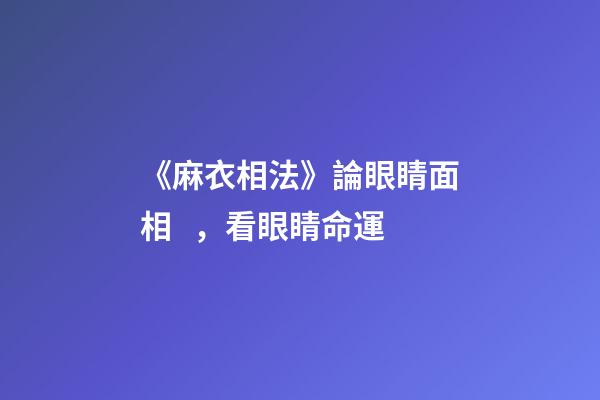《麻衣相法》論眼睛面相，看眼睛命運